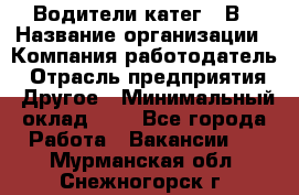 Водители катег. "В › Название организации ­ Компания-работодатель › Отрасль предприятия ­ Другое › Минимальный оклад ­ 1 - Все города Работа » Вакансии   . Мурманская обл.,Снежногорск г.